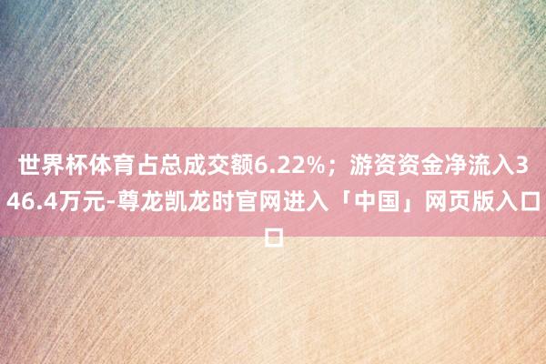 世界杯体育占总成交额6.22%；游资资金净流入346.4万元-尊龙凯龙时官网进入「中国」网页版入口
