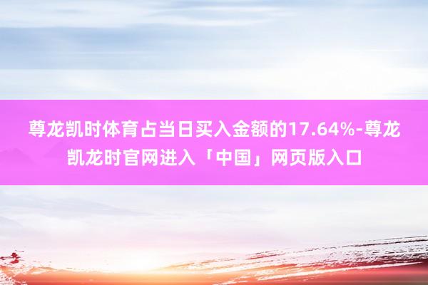尊龙凯时体育占当日买入金额的17.64%-尊龙凯龙时官网进入「中国」网页版入口