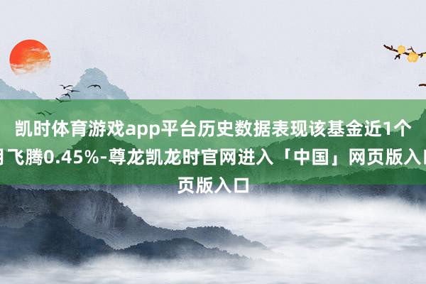 凯时体育游戏app平台历史数据表现该基金近1个月飞腾0.45%-尊龙凯龙时官网进入「中国」网页版入口