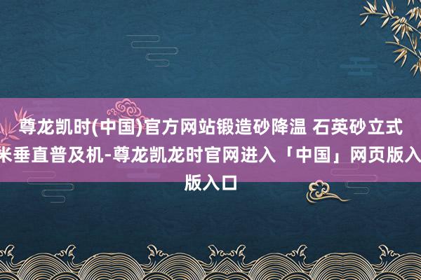尊龙凯时(中国)官方网站锻造砂降温 石英砂立式6米垂直普及机-尊龙凯龙时官网进入「中国」网页版入口