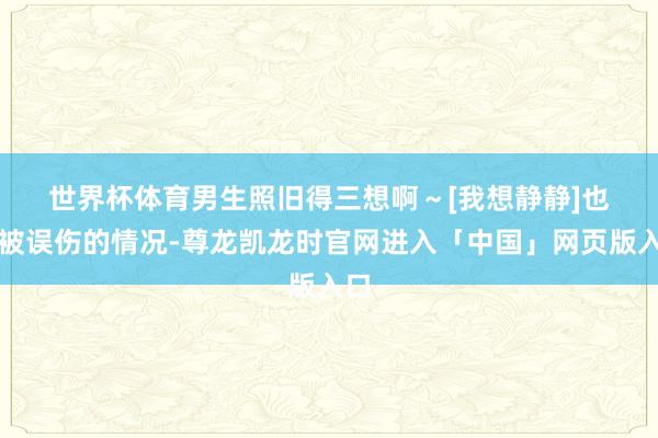 世界杯体育男生照旧得三想啊～[我想静静]　　也有被误伤的情况-尊龙凯龙时官网进入「中国」网页版入口