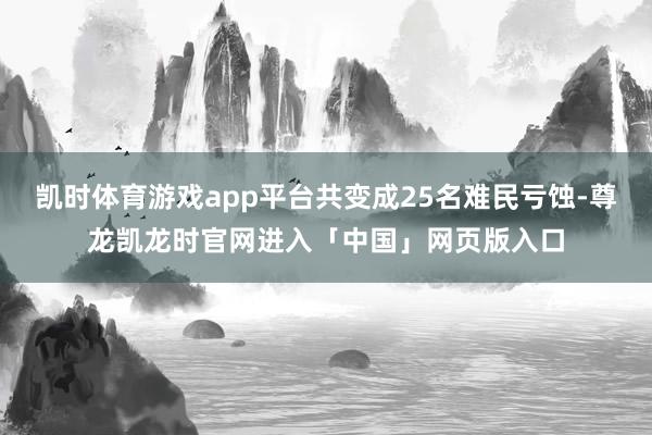 凯时体育游戏app平台共变成25名难民亏蚀-尊龙凯龙时官网进入「中国」网页版入口