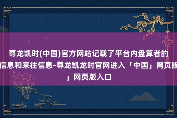 尊龙凯时(中国)官方网站记载了平台内盘算者的身份信息和来往信息-尊龙凯龙时官网进入「中国」网页版入口