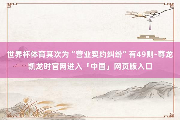 世界杯体育其次为“营业契约纠纷”有49则-尊龙凯龙时官网进入「中国」网页版入口