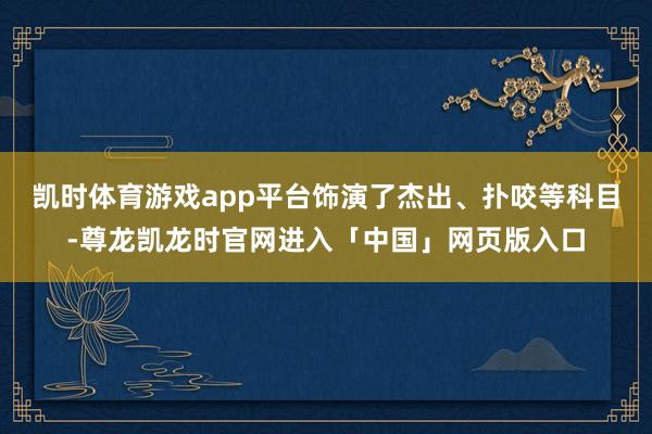 凯时体育游戏app平台饰演了杰出、扑咬等科目-尊龙凯龙时官网进入「中国」网页版入口