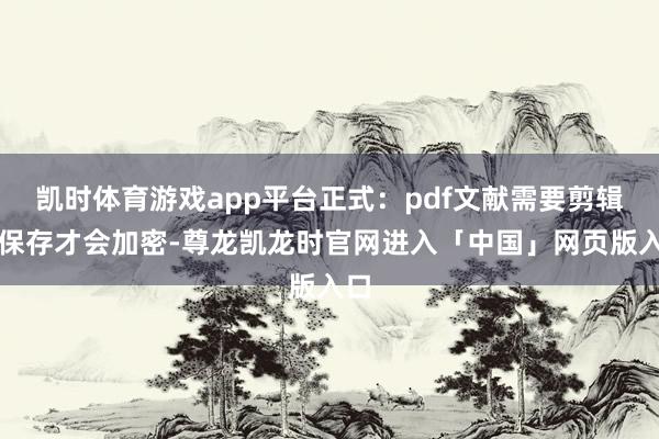 凯时体育游戏app平台正式：pdf文献需要剪辑后保存才会加密-尊龙凯龙时官网进入「中国」网页版入口