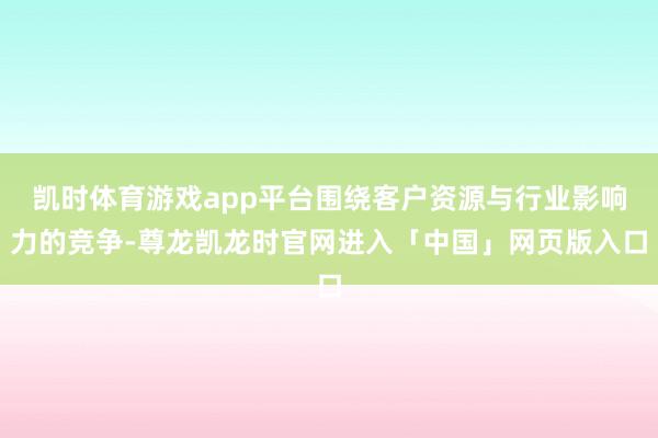 凯时体育游戏app平台围绕客户资源与行业影响力的竞争-尊龙凯龙时官网进入「中国」网页版入口