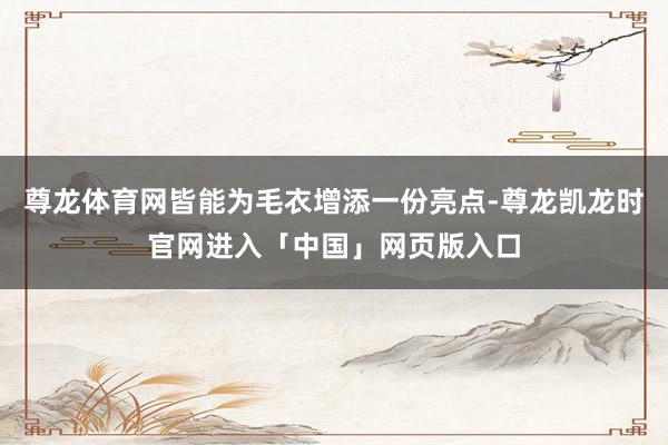 尊龙体育网皆能为毛衣增添一份亮点-尊龙凯龙时官网进入「中国」网页版入口