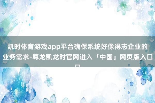 凯时体育游戏app平台确保系统好像得志企业的业务需求-尊龙凯龙时官网进入「中国」网页版入口