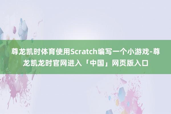 尊龙凯时体育使用Scratch编写一个小游戏-尊龙凯龙时官网进入「中国」网页版入口
