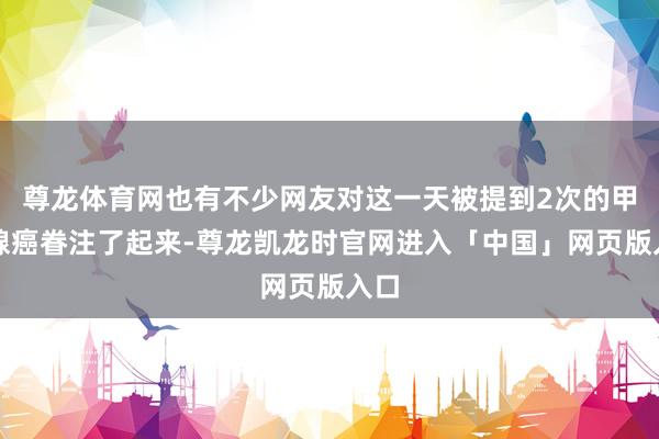尊龙体育网也有不少网友对这一天被提到2次的甲状腺癌眷注了起来-尊龙凯龙时官网进入「中国」网页版入口