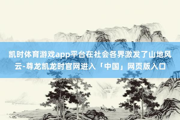 凯时体育游戏app平台在社会各界激发了山地风云-尊龙凯龙时官网进入「中国」网页版入口