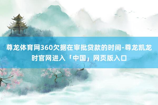 尊龙体育网360欠据在审批贷款的时间-尊龙凯龙时官网进入「中国」网页版入口