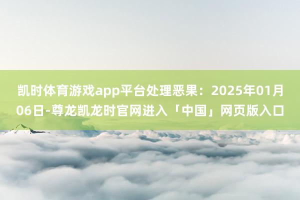 凯时体育游戏app平台处理恶果：2025年01月06日-尊龙凯龙时官网进入「中国」网页版入口
