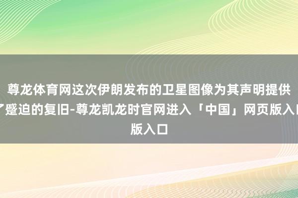 尊龙体育网这次伊朗发布的卫星图像为其声明提供了蹙迫的复旧-尊龙凯龙时官网进入「中国」网页版入口