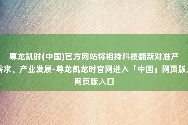 尊龙凯时(中国)官方网站将相持科技翻新对准产业需求、产业发展-尊龙凯龙时官网进入「中国」网页版入口