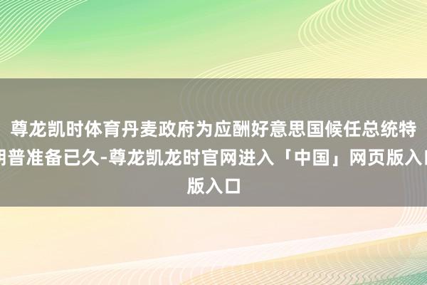 尊龙凯时体育丹麦政府为应酬好意思国候任总统特朗普准备已久-尊龙凯龙时官网进入「中国」网页版入口