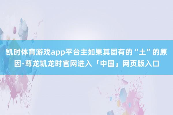 凯时体育游戏app平台主如果其固有的“土”的原因-尊龙凯龙时官网进入「中国」网页版入口