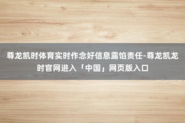 尊龙凯时体育实时作念好信息露馅责任-尊龙凯龙时官网进入「中国」网页版入口