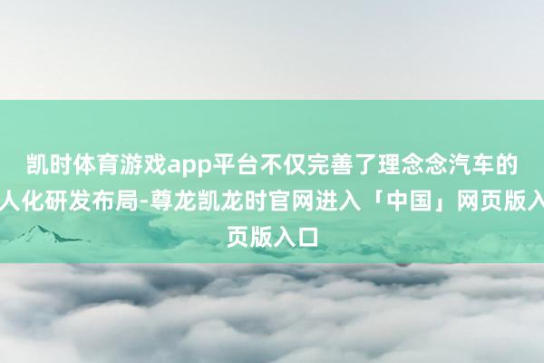 凯时体育游戏app平台不仅完善了理念念汽车的众人化研发布局-尊龙凯龙时官网进入「中国」网页版入口