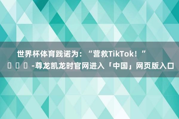 世界杯体育践诺为：“营救TikTok！”        			-尊龙凯龙时官网进入「中国」网页版入口