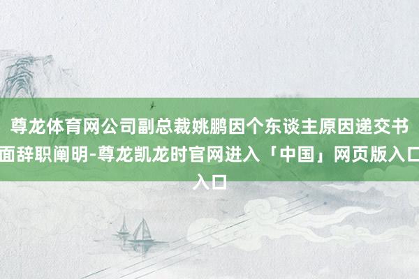 尊龙体育网公司副总裁姚鹏因个东谈主原因递交书面辞职阐明-尊龙凯龙时官网进入「中国」网页版入口
