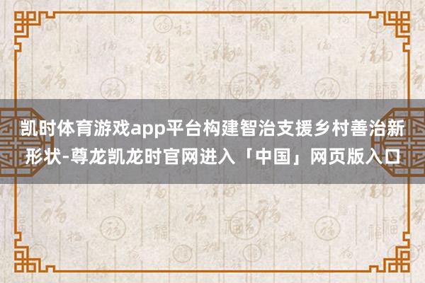 凯时体育游戏app平台构建智治支援乡村善治新形状-尊龙凯龙时官网进入「中国」网页版入口