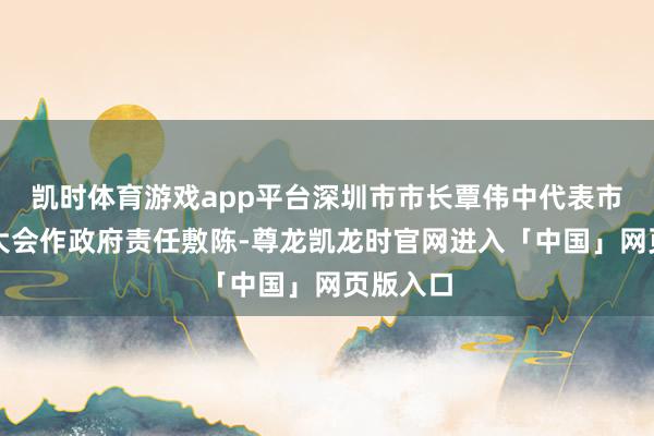 凯时体育游戏app平台深圳市市长覃伟中代表市政府向大会作政府责任敷陈-尊龙凯龙时官网进入「中国」网页版入口