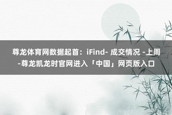 尊龙体育网数据起首：iFind- 成交情况 -上周-尊龙凯龙时官网进入「中国」网页版入口