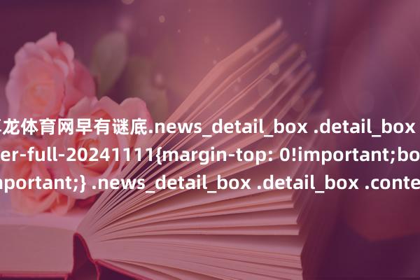 尊龙体育网早有谜底.news_detail_box .detail_box .content img.img-cover-full-20241111{margin-top: 0!important;border-radius:0 !important;} .news_detail_box .detail_box .content img{ margin-top: 0!important;border-radius:0 !important;}.base .content img.img-cover-full-20241111{margin-top: 0 !important;border-radius:0 !important;}.base .content img{ margin-top: 0 !important;border-radius:0 !important;}.news_detail_box .detail_box .content img:not(svg img):not(section img).img-cover-full-20241111{margin-top: 0 !important;}.news_detail_box .detail_box .content p>.edui-faked-video{border-radius:0 !important}.base .content p > .edui-faked-video{border-radius:0 !important}.news_detail_box .detail_box .content img.img-cover-full-20241111{margin-top: 0!important;} .news_detail_box .detail_box .content img{ margin-top: 0!important;}.base .content img.img-cover-full-20241111{margin-top: 0 !important;}.base .content img{ margin-top: 0 !important;}-尊龙凯龙时官网进入「中国」网页版入口