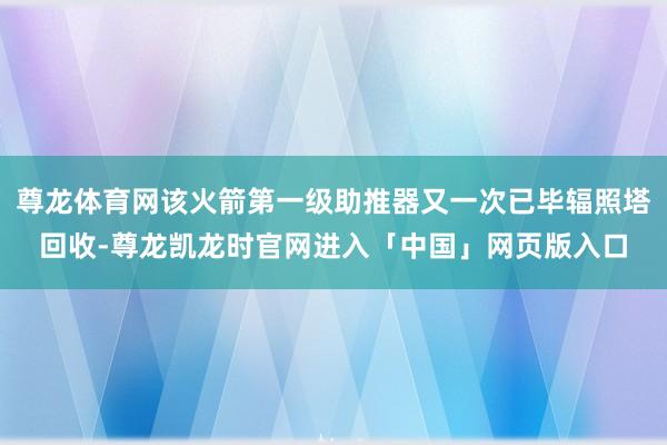 尊龙体育网该火箭第一级助推器又一次已毕辐照塔回收-尊龙凯龙时官网进入「中国」网页版入口