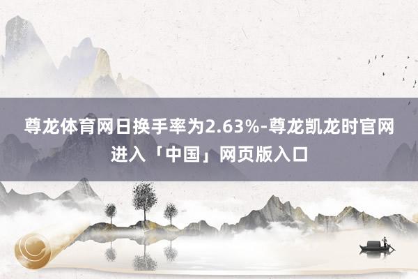 尊龙体育网日换手率为2.63%-尊龙凯龙时官网进入「中国」网页版入口