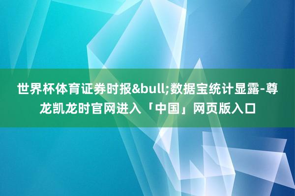 世界杯体育证券时报&bull;数据宝统计显露-尊龙凯龙时官网进入「中国」网页版入口