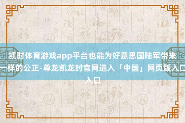 凯时体育游戏app平台也能为好意思国陆军带来一样的公正-尊龙凯龙时官网进入「中国」网页版入口