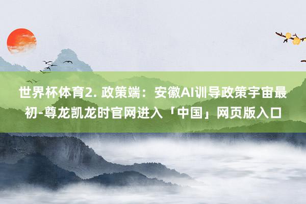 世界杯体育2. 政策端：安徽AI训导政策宇宙最初-尊龙凯龙时官网进入「中国」网页版入口
