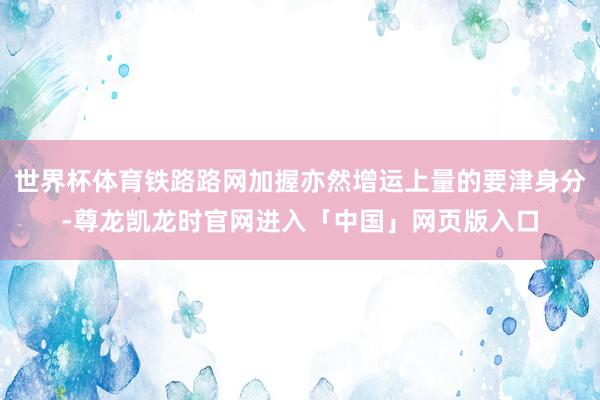世界杯体育铁路路网加握亦然增运上量的要津身分-尊龙凯龙时官网进入「中国」网页版入口