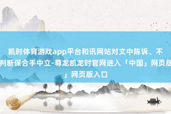 凯时体育游戏app平台和讯网站对文中陈诉、不雅点判断保合手中立-尊龙凯龙时官网进入「中国」网页版入口