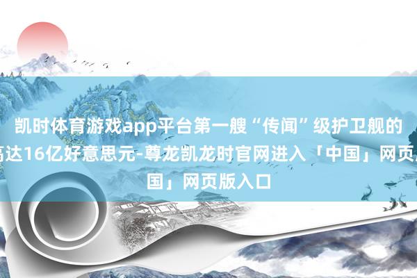 凯时体育游戏app平台第一艘“传闻”级护卫舰的造价高达16亿好意思元-尊龙凯龙时官网进入「中国」网页版入口