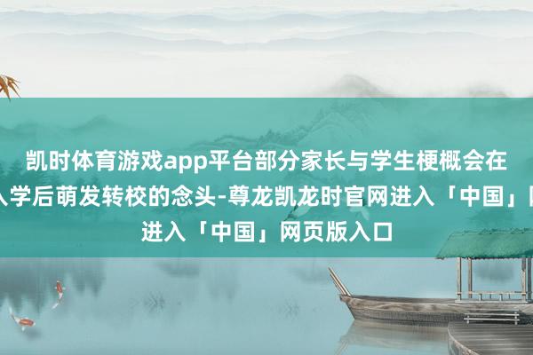 凯时体育游戏app平台部分家长与学生梗概会在月朔年岁入学后萌发转校的念头-尊龙凯龙时官网进入「中国」网页版入口