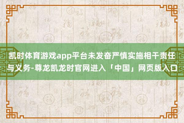 凯时体育游戏app平台未发奋严慎实施相干责任与义务-尊龙凯龙时官网进入「中国」网页版入口