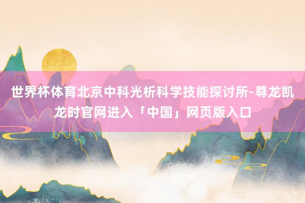 世界杯体育北京中科光析科学技能探讨所-尊龙凯龙时官网进入「中国」网页版入口