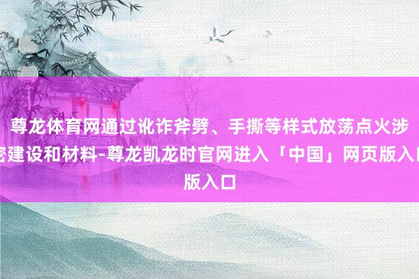 尊龙体育网通过讹诈斧劈、手撕等样式放荡点火涉密建设和材料-尊龙凯龙时官网进入「中国」网页版入口