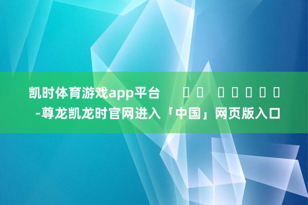 凯时体育游戏app平台      		  					  -尊龙凯龙时官网进入「中国」网页版入口