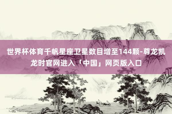 世界杯体育千帆星座卫星数目增至144颗-尊龙凯龙时官网进入「中国」网页版入口