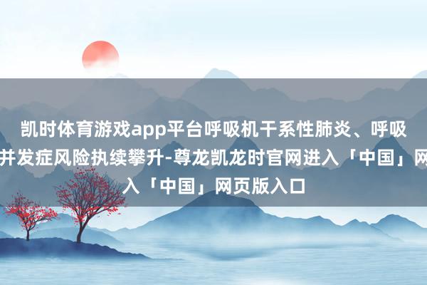 凯时体育游戏app平台呼吸机干系性肺炎、呼吸肌萎缩等并发症风险执续攀升-尊龙凯龙时官网进入「中国」网页版入口