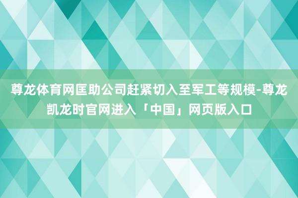 尊龙体育网匡助公司赶紧切入至军工等规模-尊龙凯龙时官网进入「中国」网页版入口