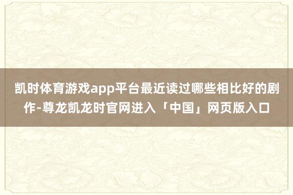 凯时体育游戏app平台最近读过哪些相比好的剧作-尊龙凯龙时官网进入「中国」网页版入口