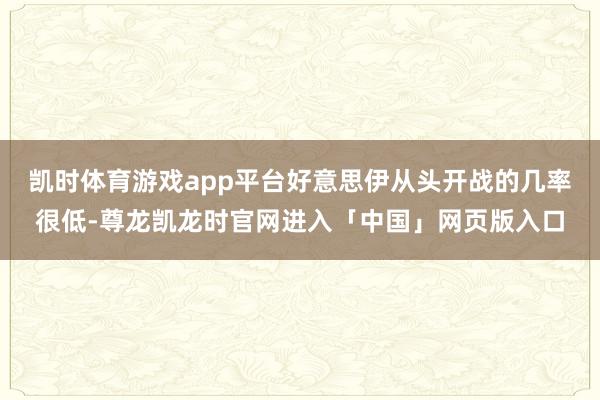 凯时体育游戏app平台好意思伊从头开战的几率很低-尊龙凯龙时官网进入「中国」网页版入口