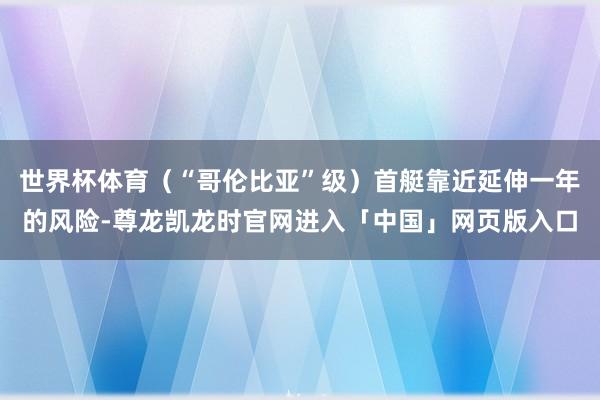 世界杯体育（“哥伦比亚”级）首艇靠近延伸一年的风险-尊龙凯龙时官网进入「中国」网页版入口