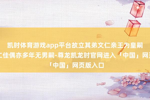 凯时体育游戏app平台故立其弟文仁亲王为皇嗣；而文仁佳偶亦多年无男嗣-尊龙凯龙时官网进入「中国」网页版入口